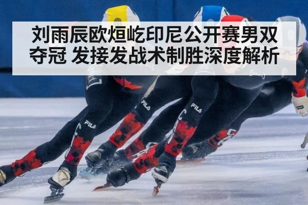 刘雨辰欧烜屹印尼公开赛男双夺冠 发接发战术制胜深度解析