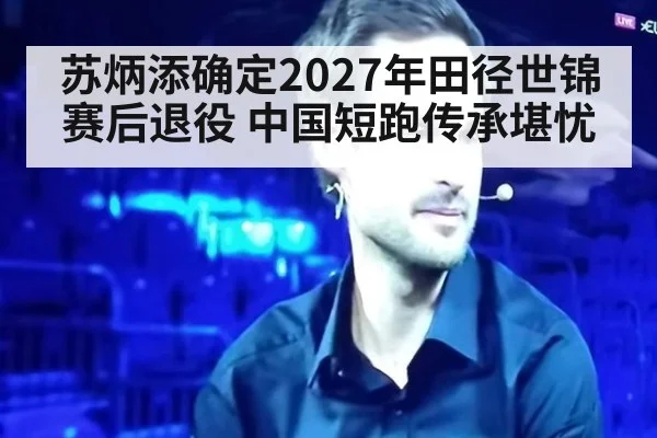 苏炳添确定2027年田径世锦赛后退役 中国短跑传承堪忧