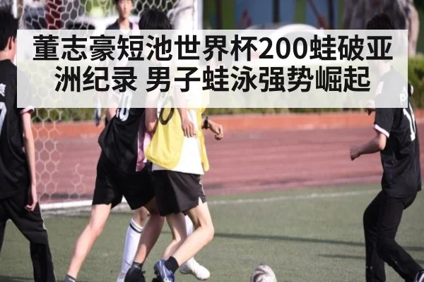 董志豪短池世界杯200蛙破亚洲纪录 男子蛙泳强势崛起
