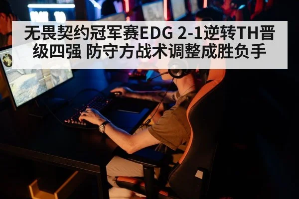 无畏契约冠军赛EDG 2-1逆转TH晋级四强 防守方战术调整成胜负手