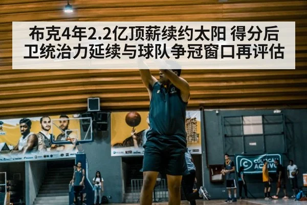 布克4年2.2亿顶薪续约太阳 得分后卫统治力延续与球队争冠窗口再评估