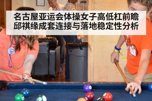 名古屋亚运会体操女子高低杠前瞻 邱祺缘成套连接与落地稳定性分析（FIFA2026）